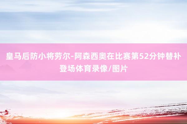 皇马后防小将劳尔-阿森西奥在比赛第52分钟替补登场体育录像/图片