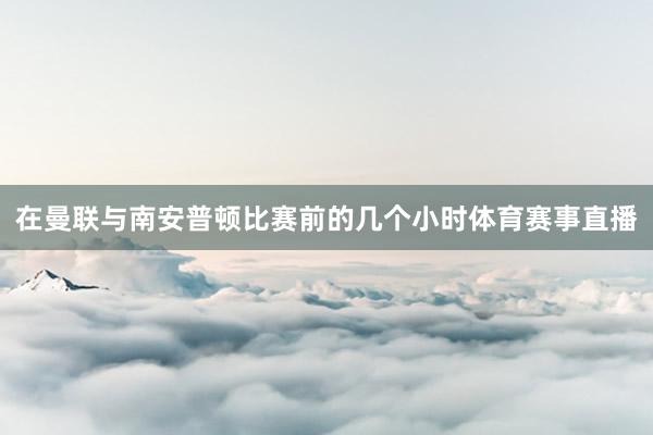 在曼联与南安普顿比赛前的几个小时体育赛事直播