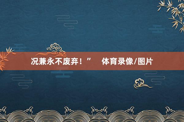 况兼永不废弃！”    体育录像/图片