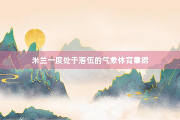 米兰一度处于落伍的气象体育集锦