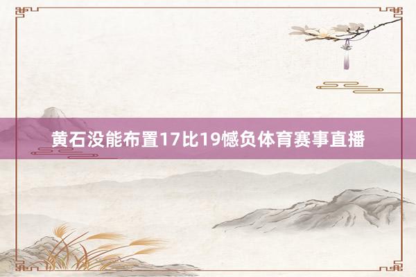 黄石没能布置17比19憾负体育赛事直播