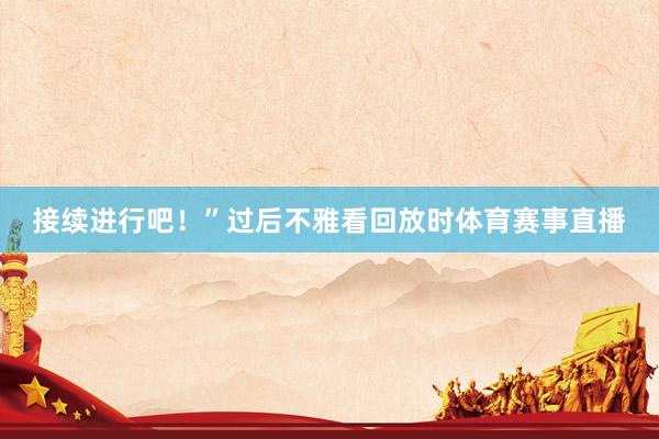 接续进行吧！”过后不雅看回放时体育赛事直播