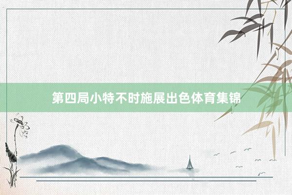 第四局小特不时施展出色体育集锦