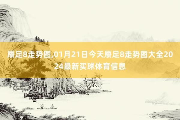 餍足8走势图,01月21日今天餍足8走势图大全2024最新买球体育信息