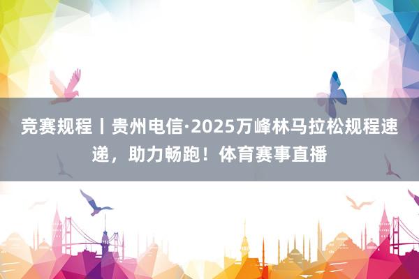 竞赛规程丨贵州电信·2025万峰林马拉松规程速递，助力畅跑！体育赛事直播