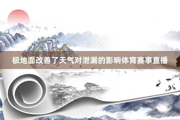 极地面改善了天气对泄漏的影响体育赛事直播