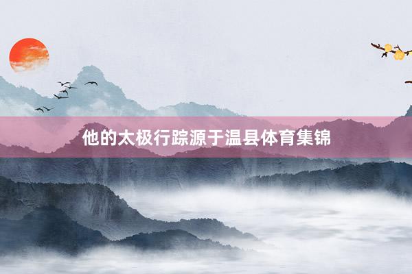 他的太极行踪源于温县体育集锦