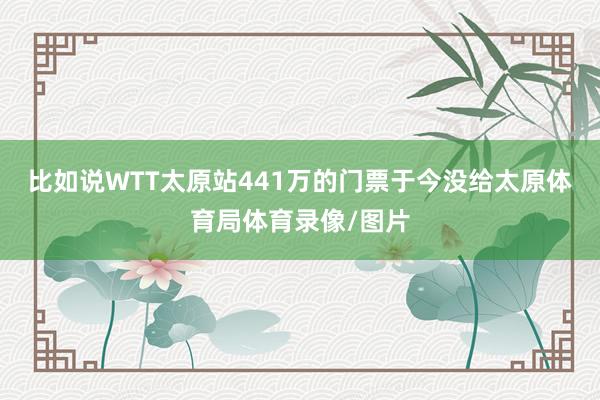 比如说WTT太原站441万的门票于今没给太原体育局体育录像/图片