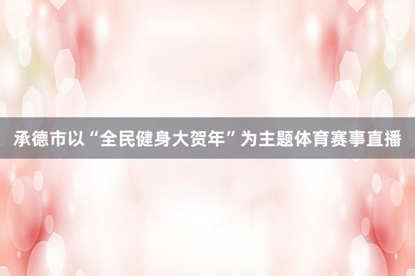 承德市以“全民健身大贺年”为主题体育赛事直播