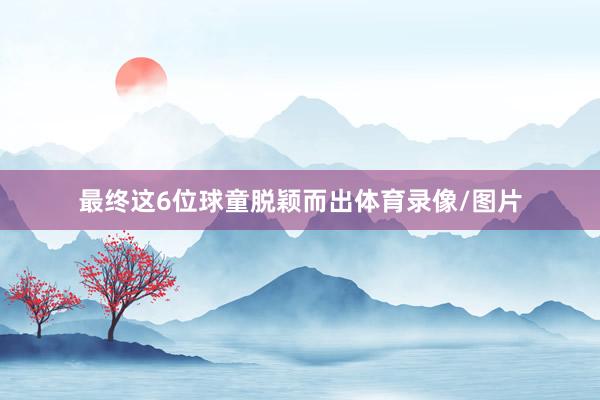 最终这6位球童脱颖而出体育录像/图片