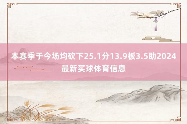 本赛季于今场均砍下25.1分13.9板3.5助2024最新买球体育信息
