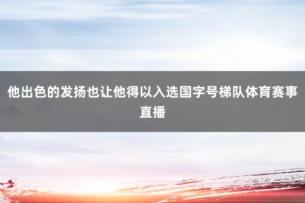 他出色的发扬也让他得以入选国字号梯队体育赛事直播