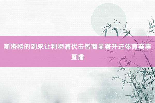 斯洛特的到来让利物浦伏击智商显著升迁体育赛事直播