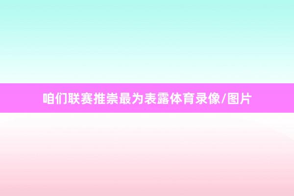 咱们联赛推崇最为表露体育录像/图片