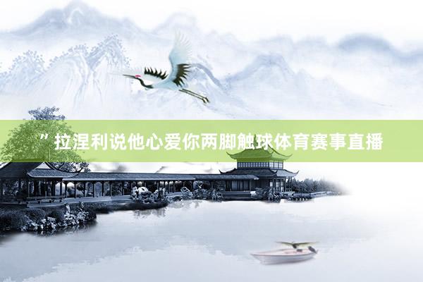 ”拉涅利说他心爱你两脚触球体育赛事直播