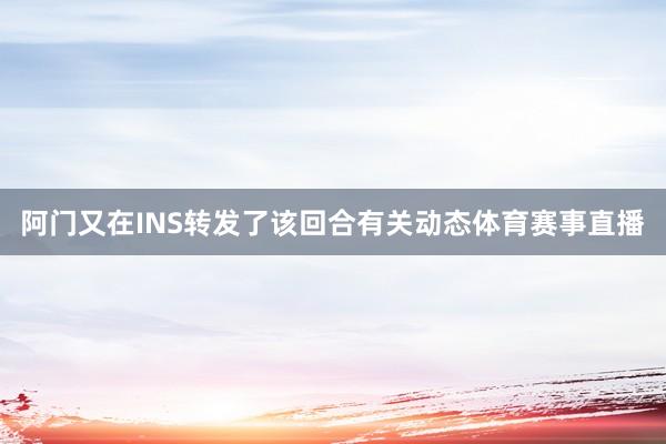 阿门又在INS转发了该回合有关动态体育赛事直播