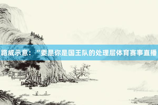 路威示意：“要是你是国王队的处理层体育赛事直播