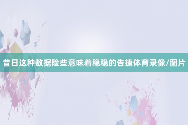 昔日这种数据险些意味着稳稳的告捷体育录像/图片
