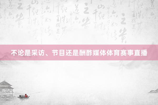 不论是采访、节目还是酬酢媒体体育赛事直播