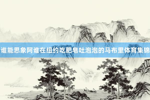 谁能思象阿谁在纽约吃肥皂吐泡泡的马布里体育集锦