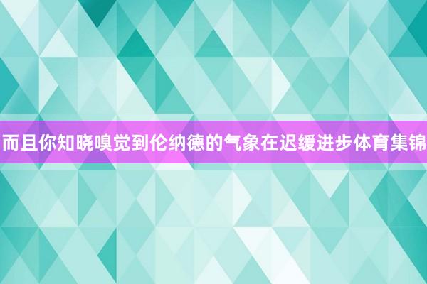 而且你知晓嗅觉到伦纳德的气象在迟缓进步体育集锦