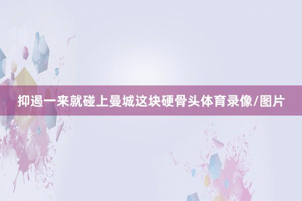抑遏一来就碰上曼城这块硬骨头体育录像/图片