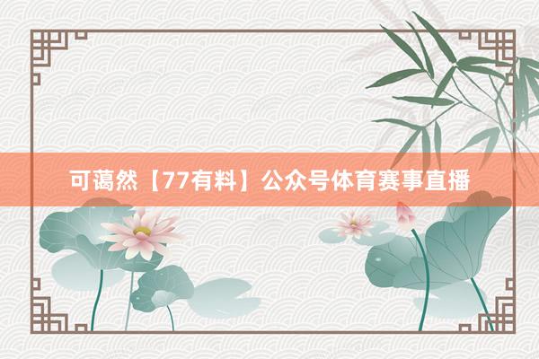 可蔼然【77有料】公众号体育赛事直播
