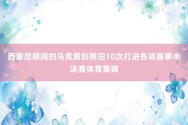 西蒙尼期间的马竞策划照旧10次打进各项赛事半决赛体育集锦