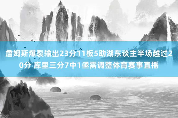 詹姆斯爆裂输出23分11板5助湖东谈主半场越过20分 库里三分7中1亟需调整体育赛事直播