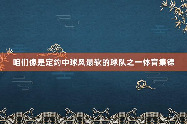 咱们像是定约中球风最软的球队之一体育集锦