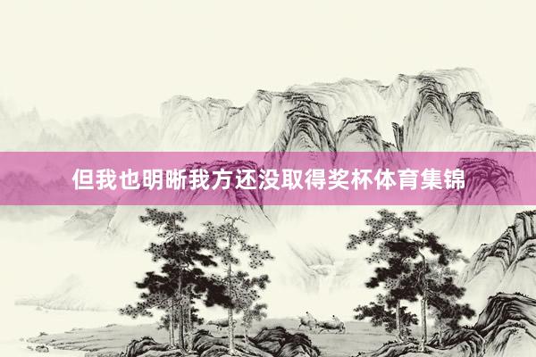 但我也明晰我方还没取得奖杯体育集锦