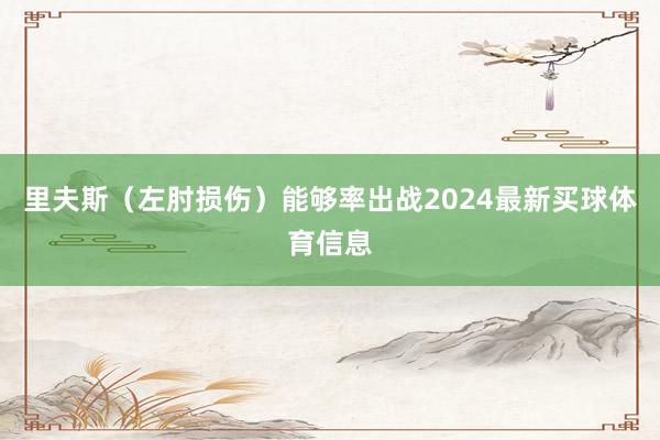 里夫斯（左肘损伤）能够率出战2024最新买球体育信息