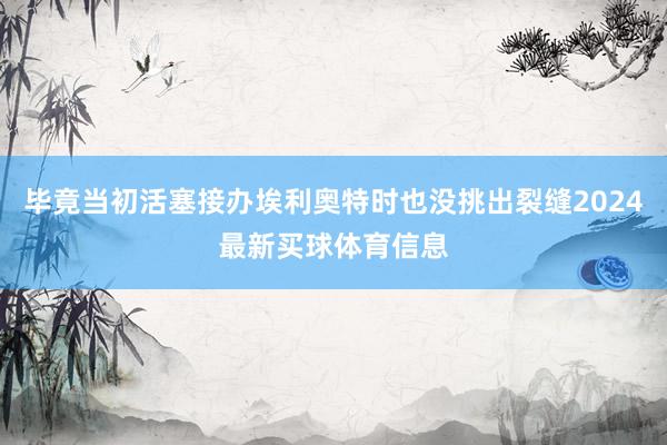 毕竟当初活塞接办埃利奥特时也没挑出裂缝2024最新买球体育信息