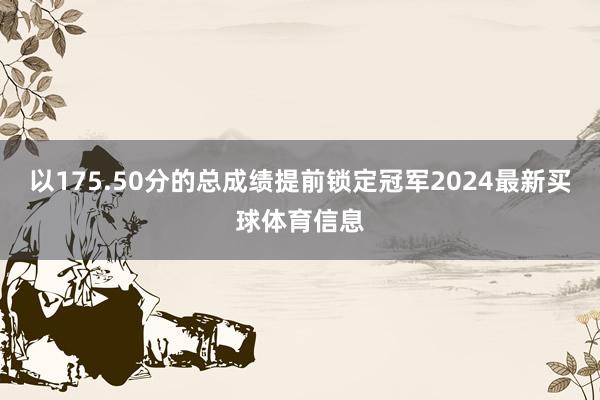 以175.50分的总成绩提前锁定冠军2024最新买球体育信息