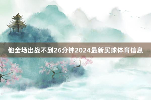 他全场出战不到26分钟2024最新买球体育信息