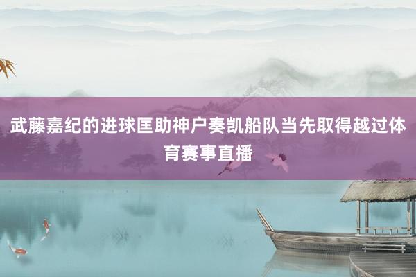 武藤嘉纪的进球匡助神户奏凯船队当先取得越过体育赛事直播