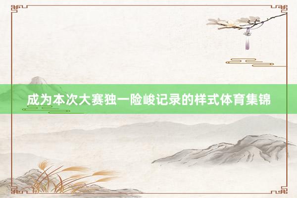 成为本次大赛独一险峻记录的样式体育集锦