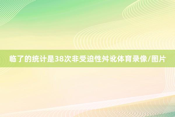 临了的统计是38次非受迫性舛讹体育录像/图片