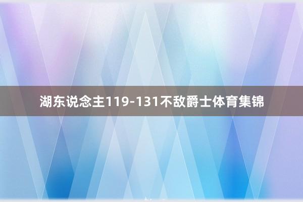 湖东说念主119-131不敌爵士体育集锦