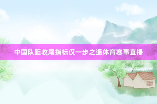 中国队距收尾指标仅一步之遥体育赛事直播