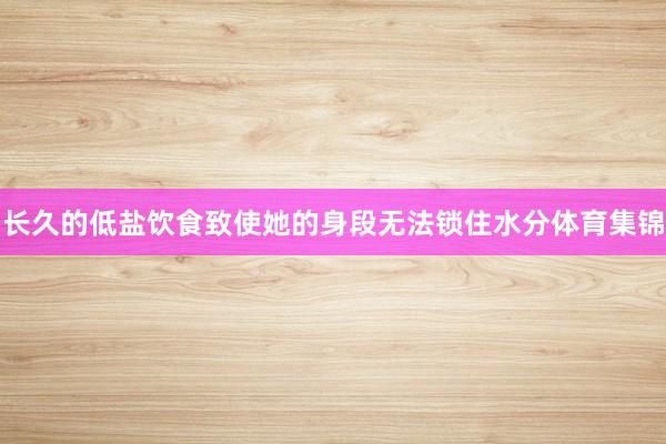 长久的低盐饮食致使她的身段无法锁住水分体育集锦