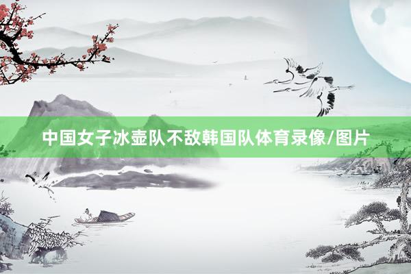 中国女子冰壶队不敌韩国队体育录像/图片