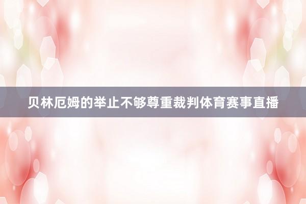 贝林厄姆的举止不够尊重裁判体育赛事直播