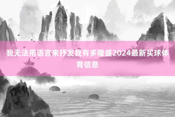 我无法用语言来抒发我有多隆盛2024最新买球体育信息