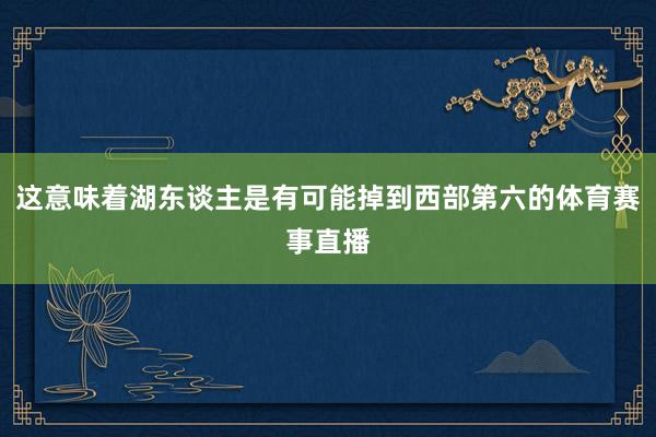 这意味着湖东谈主是有可能掉到西部第六的体育赛事直播