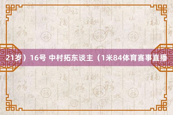 21岁）16号 中村拓东谈主（1米84体育赛事直播
