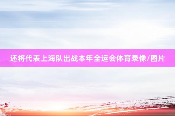 还将代表上海队出战本年全运会体育录像/图片