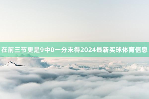 在前三节更是9中0一分未得2024最新买球体育信息