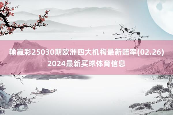 输赢彩25030期欧洲四大机构最新赔率(02.26)2024最新买球体育信息