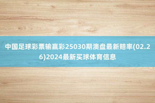 中国足球彩票输赢彩25030期澳盘最新赔率(02.26)2024最新买球体育信息